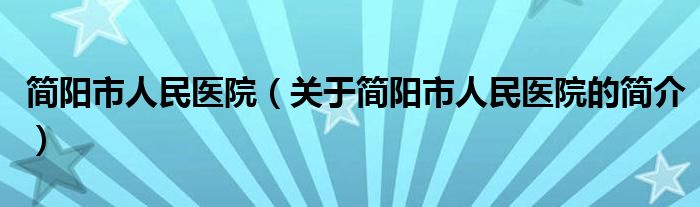 簡陽市人民醫(yī)院（關(guān)于簡陽市人民醫(yī)院的簡介）