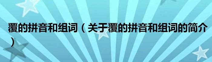 覆的拼音和組詞（關于覆的拼音和組詞的簡介）