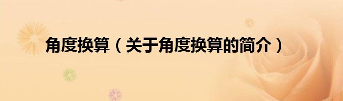 角度換算（關(guān)于角度換算的簡(jiǎn)介）