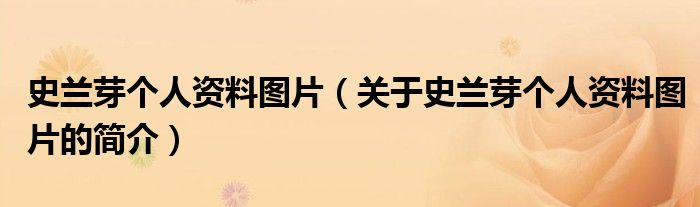 史蘭芽個(gè)人資料圖片（關(guān)于史蘭芽個(gè)人資料圖片的簡(jiǎn)介）