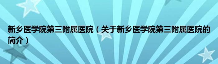 新鄉(xiāng)醫(yī)學院第三附屬醫(yī)院（關于新鄉(xiāng)醫(yī)學院第三附屬醫(yī)院的簡介）