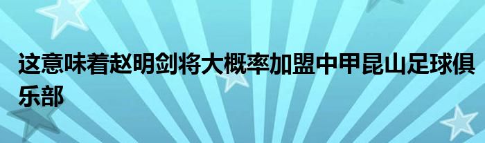 這意味著趙明劍將大概率加盟中甲昆山足球俱樂(lè)部