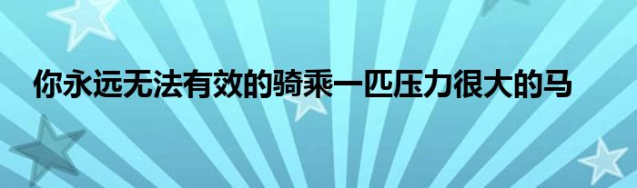 你永遠(yuǎn)無法有效的騎乘一匹壓力很大的馬