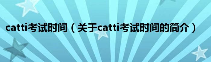 catti考試時間（關于catti考試時間的簡介）