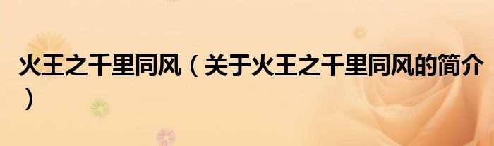 火王之千里同風(fēng)（關(guān)于火王之千里同風(fēng)的簡(jiǎn)介）