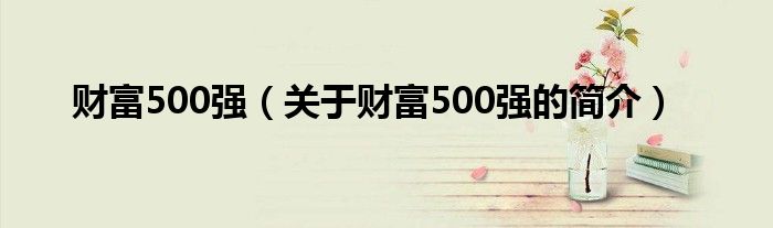 財富500強(qiáng)（關(guān)于財富500強(qiáng)的簡介）