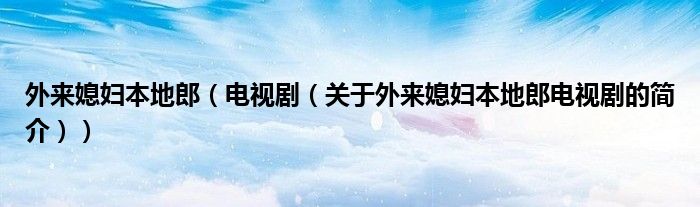 外來媳婦本地郎（電視?。P(guān)于外來媳婦本地郎電視劇的簡介））