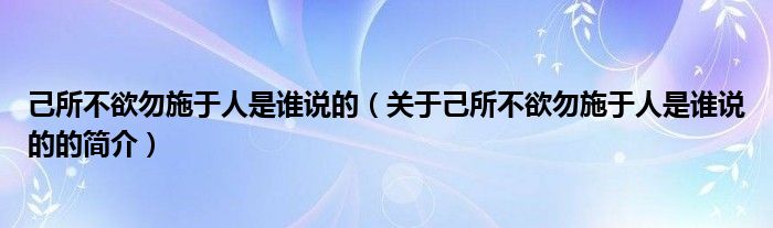 己所不欲勿施于人是誰說的（關(guān)于己所不欲勿施于人是誰說的的簡介）