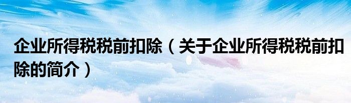 企業(yè)所得稅稅前扣除（關(guān)于企業(yè)所得稅稅前扣除的簡(jiǎn)介）