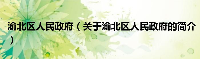 渝北區(qū)人民政府（關(guān)于渝北區(qū)人民政府的簡(jiǎn)介）