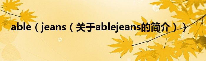 able（jeans（關(guān)于ablejeans的簡(jiǎn)介））