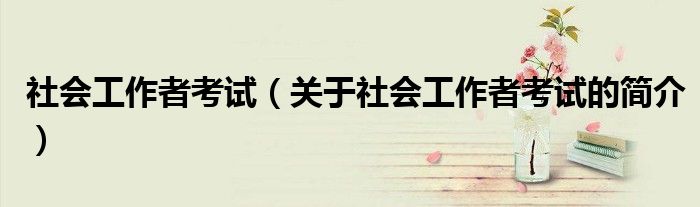 社會(huì)工作者考試（關(guān)于社會(huì)工作者考試的簡(jiǎn)介）