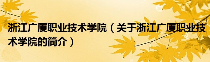 浙江廣廈職業(yè)技術學院（關于浙江廣廈職業(yè)技術學院的簡介）