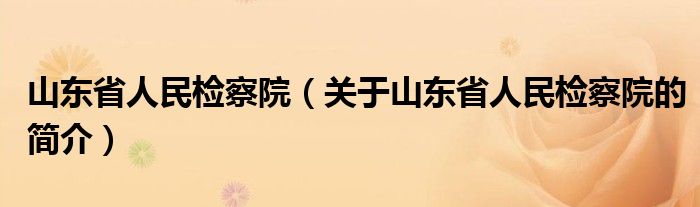 山東省人民檢察院（關(guān)于山東省人民檢察院的簡介）