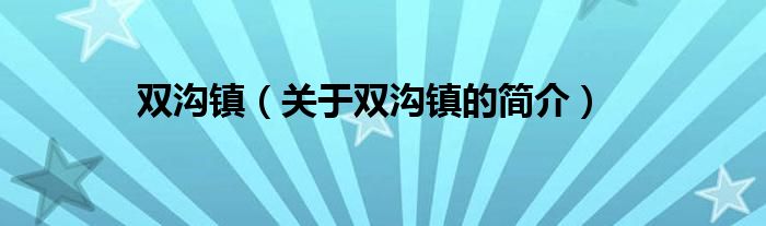 雙溝鎮(zhèn)（關(guān)于雙溝鎮(zhèn)的簡(jiǎn)介）