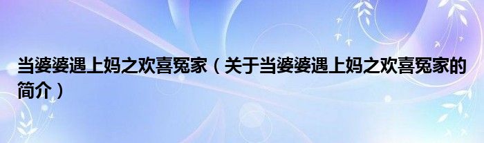 當婆婆遇上媽之歡喜冤家（關(guān)于當婆婆遇上媽之歡喜冤家的簡介）