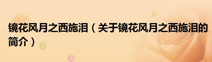 鏡花風(fēng)月之西施淚（關(guān)于鏡花風(fēng)月之西施淚的簡(jiǎn)介）