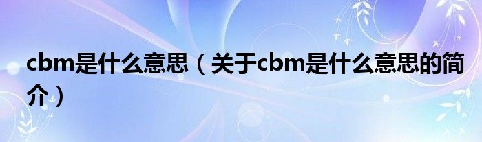 cbm是什么意思（關(guān)于cbm是什么意思的簡介）