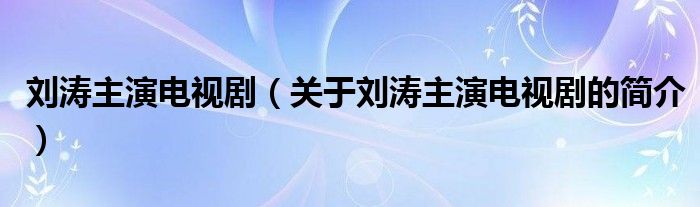 劉濤主演電視?。P(guān)于劉濤主演電視劇的簡(jiǎn)介）