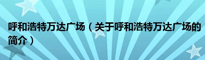 呼和浩特萬達廣場（關(guān)于呼和浩特萬達廣場的簡介）