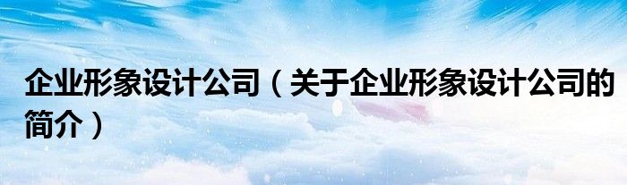 企業(yè)形象設計公司（關于企業(yè)形象設計公司的簡介）