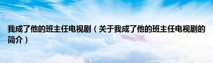 我成了他的班主任電視?。P(guān)于我成了他的班主任電視劇的簡介）