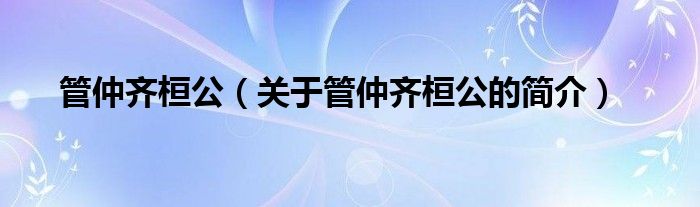 管仲齊桓公（關(guān)于管仲齊桓公的簡(jiǎn)介）