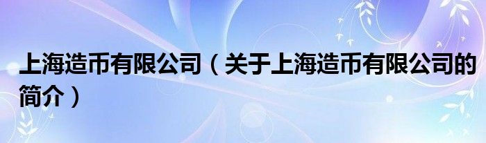 上海造幣有限公司（關于上海造幣有限公司的簡介）