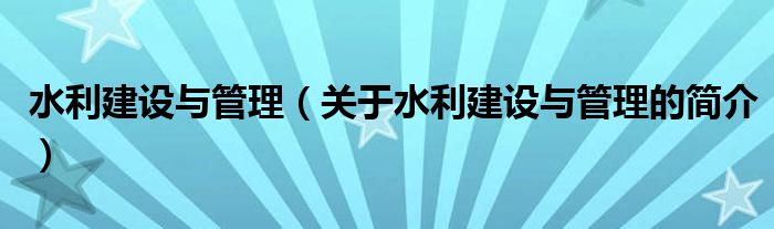 水利建設與管理（關于水利建設與管理的簡介）