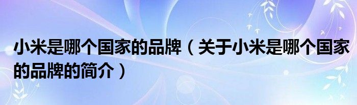 小米是哪個(gè)國(guó)家的品牌（關(guān)于小米是哪個(gè)國(guó)家的品牌的簡(jiǎn)介）