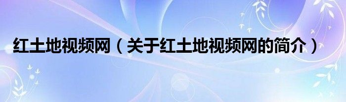 紅土地視頻網(wǎng)（關(guān)于紅土地視頻網(wǎng)的簡(jiǎn)介）