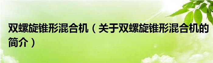 雙螺旋錐形混合機(jī)（關(guān)于雙螺旋錐形混合機(jī)的簡(jiǎn)介）