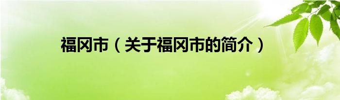 福岡市（關(guān)于福岡市的簡(jiǎn)介）