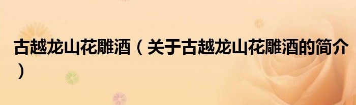 古越龍山花雕酒（關(guān)于古越龍山花雕酒的簡介）