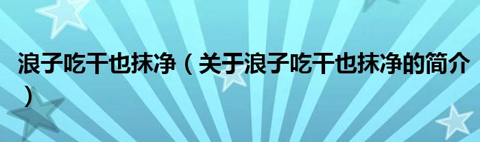 浪子吃干也抹凈（關(guān)于浪子吃干也抹凈的簡介）