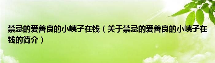 禁忌的愛善良的小峓子在錢（關于禁忌的愛善良的小峓子在錢的簡介）