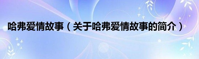 哈弗愛情故事（關(guān)于哈弗愛情故事的簡(jiǎn)介）