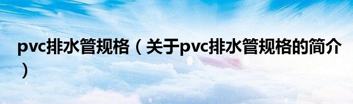 pvc排水管規(guī)格（關(guān)于pvc排水管規(guī)格的簡介）