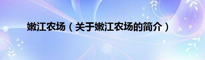 嫩江農(nóng)場（關于嫩江農(nóng)場的簡介）