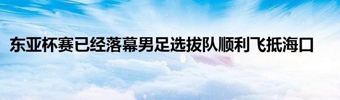 東亞杯賽已經(jīng)落幕男足選拔隊順利飛抵?？?></a>
			<div   id=