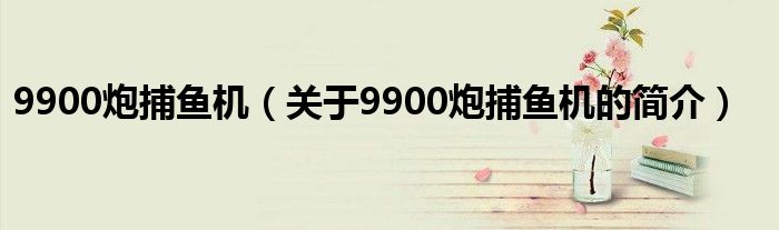 9900炮捕魚機（關(guān)于9900炮捕魚機的簡介）