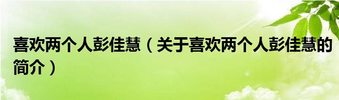 喜歡兩個人彭佳慧（關(guān)于喜歡兩個人彭佳慧的簡介）