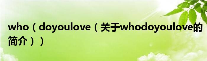 who（doyoulove（關(guān)于whodoyoulove的簡(jiǎn)介））