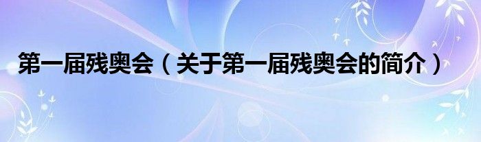 第一屆殘奧會(huì)（關(guān)于第一屆殘奧會(huì)的簡(jiǎn)介）