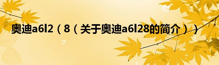 奧迪a6l2（8（關(guān)于奧迪a6l28的簡(jiǎn)介））