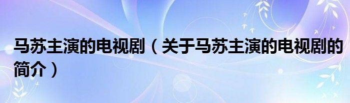 馬蘇主演的電視?。P(guān)于馬蘇主演的電視劇的簡介）