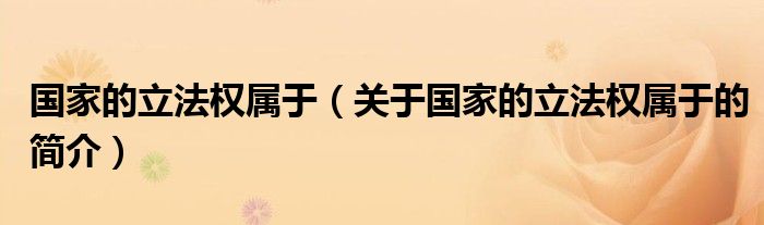 國家的立法權(quán)屬于（關(guān)于國家的立法權(quán)屬于的簡介）