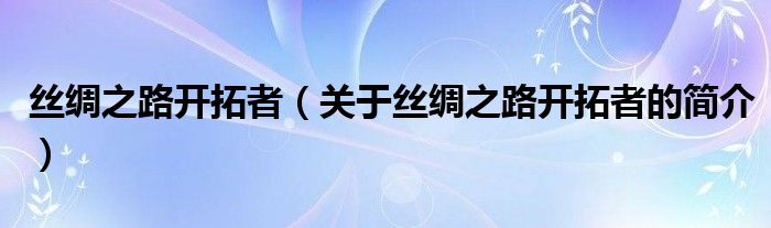 絲綢之路開拓者（關(guān)于絲綢之路開拓者的簡介）