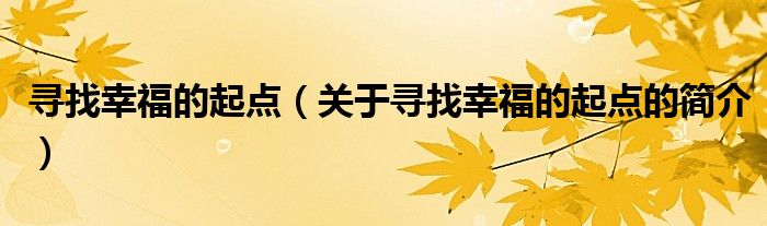 尋找幸福的起點(diǎn)（關(guān)于尋找幸福的起點(diǎn)的簡(jiǎn)介）