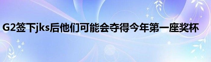 G2簽下jks后他們可能會奪得今年第一座獎杯